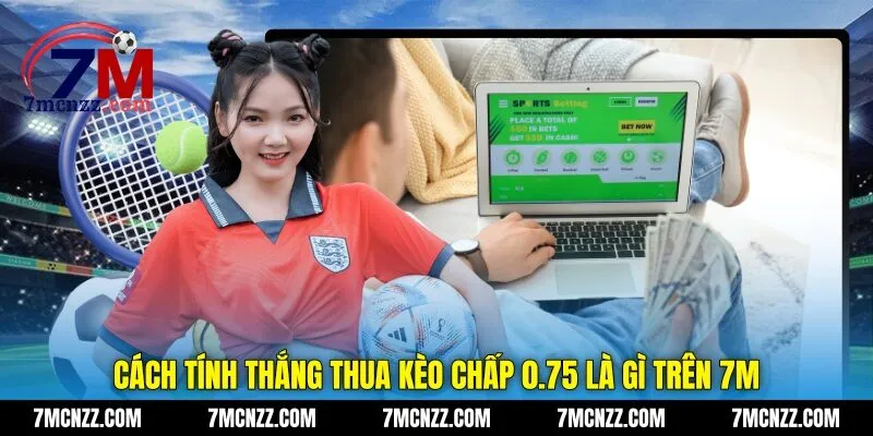 Cách tính thắng thua kèo chấp 0.75 là gì trên 7M