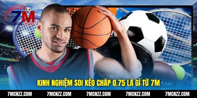 Kinh nghiệm soi kèo chấp 0.75 là gì từ 7M