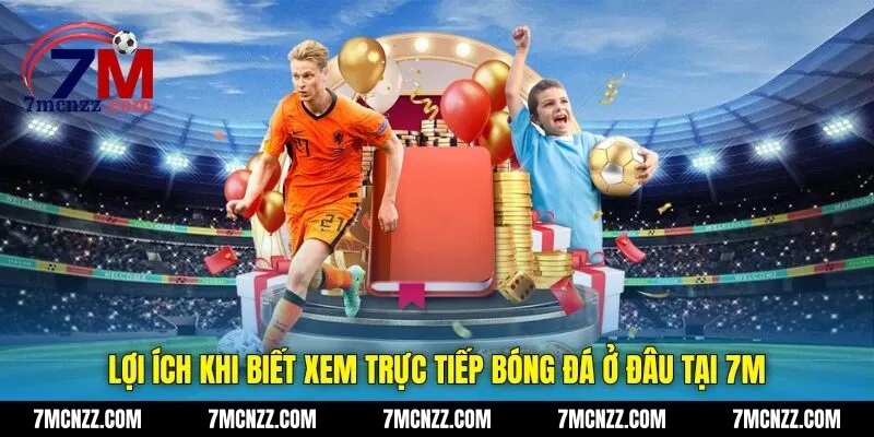 Lợi ích khi biết xem trực tiếp bóng đá ở đâu tại 7M