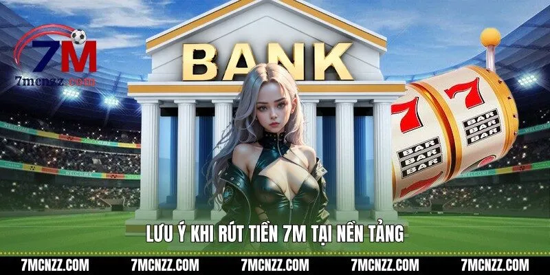 Lưu ý khi rút tiền 7M tại nền tảng