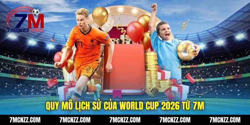 Quy mô lịch sử của World Cup 2026 từ 7M