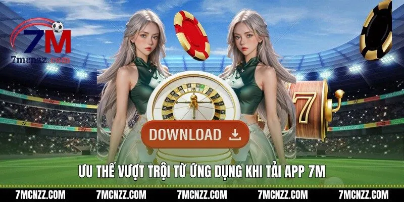 Ưu thế vượt trội từ ứng dụng khi tải app 7M