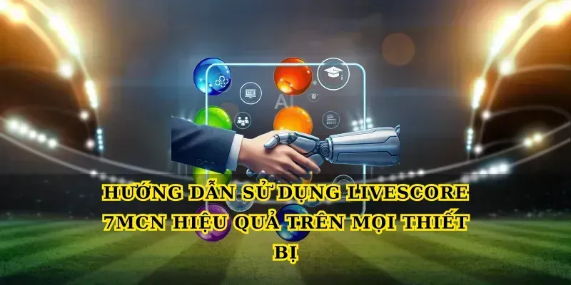Hướng dẫn sử dụng Livescore 7MCN hiệu quả trên mọi thiết bị
