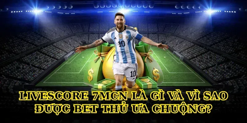 Livescore 7MCN là gì và vì sao được bet thủ ưa chuộng?
