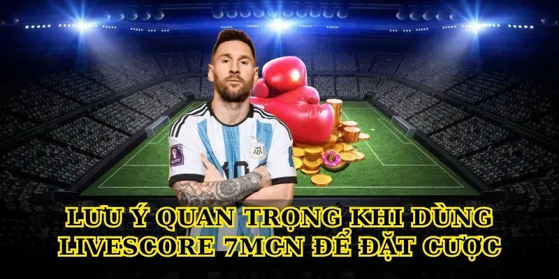 Lưu ý quan trọng khi dùng Livescore 7MCN để đặt cược