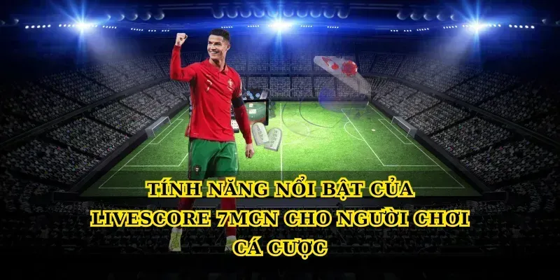 Tính năng nổi bật của Livescore 7MCN cho người chơi cá cược