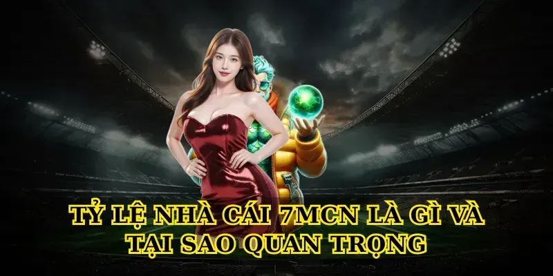 Tỷ Lệ Nhà Cái 7MCN Là Gì Và Tại Sao Quan Trọng
